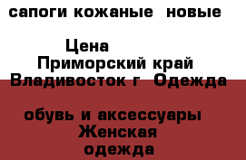 сапоги кожаные  новые › Цена ­ 2 000 - Приморский край, Владивосток г. Одежда, обувь и аксессуары » Женская одежда и обувь   